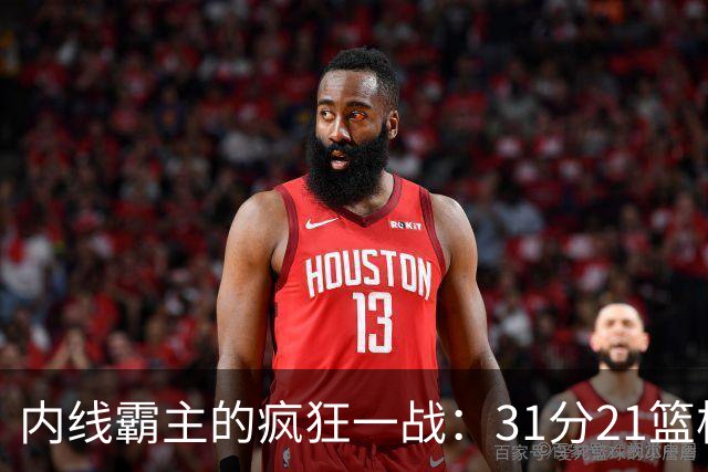 内线霸主的疯狂一战：31分21篮板的传奇！