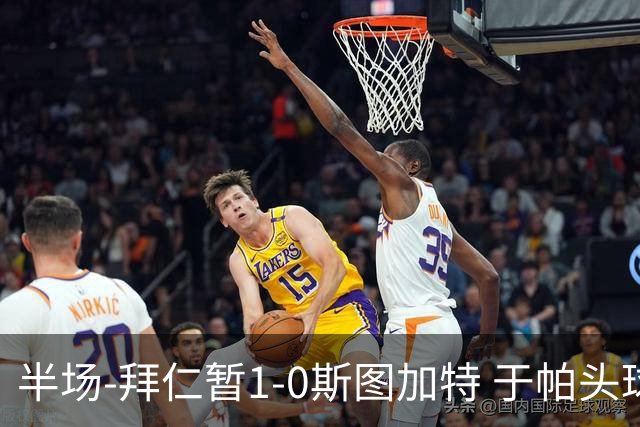 半场-拜仁暂1-0斯图加特 于帕头球破门路易斯·迪亚斯失单刀