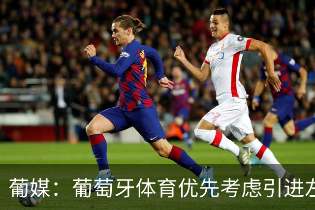 葡媒：葡萄牙体育优先考虑引进左后卫，与马克西·阿劳霍竞争