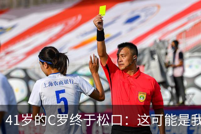 41岁的C罗终于松口：这可能是我足球生涯的最后一年